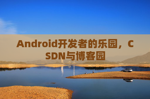 Android开发者的乐园，CSDN与博客园